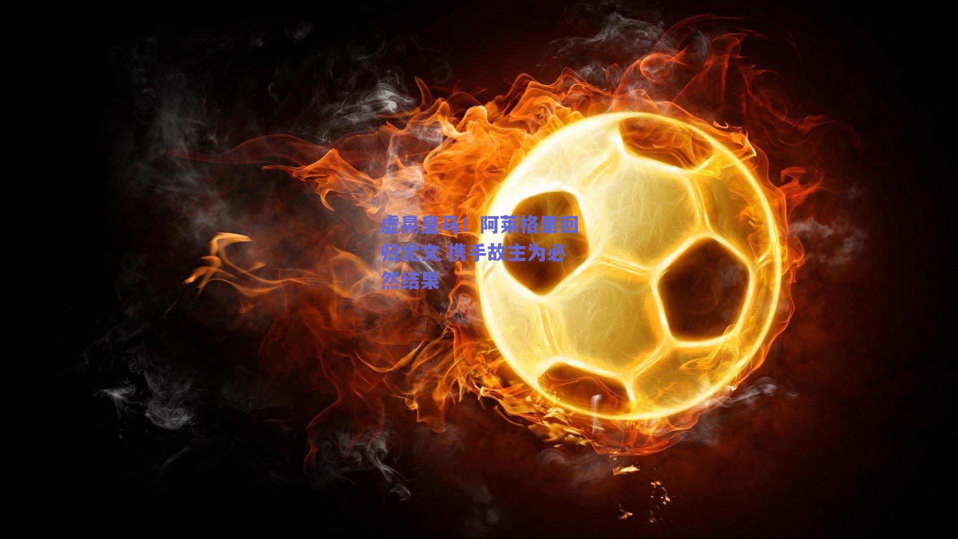 虚晃皇马！阿莱格里回归尤文 携手故主为必然结果