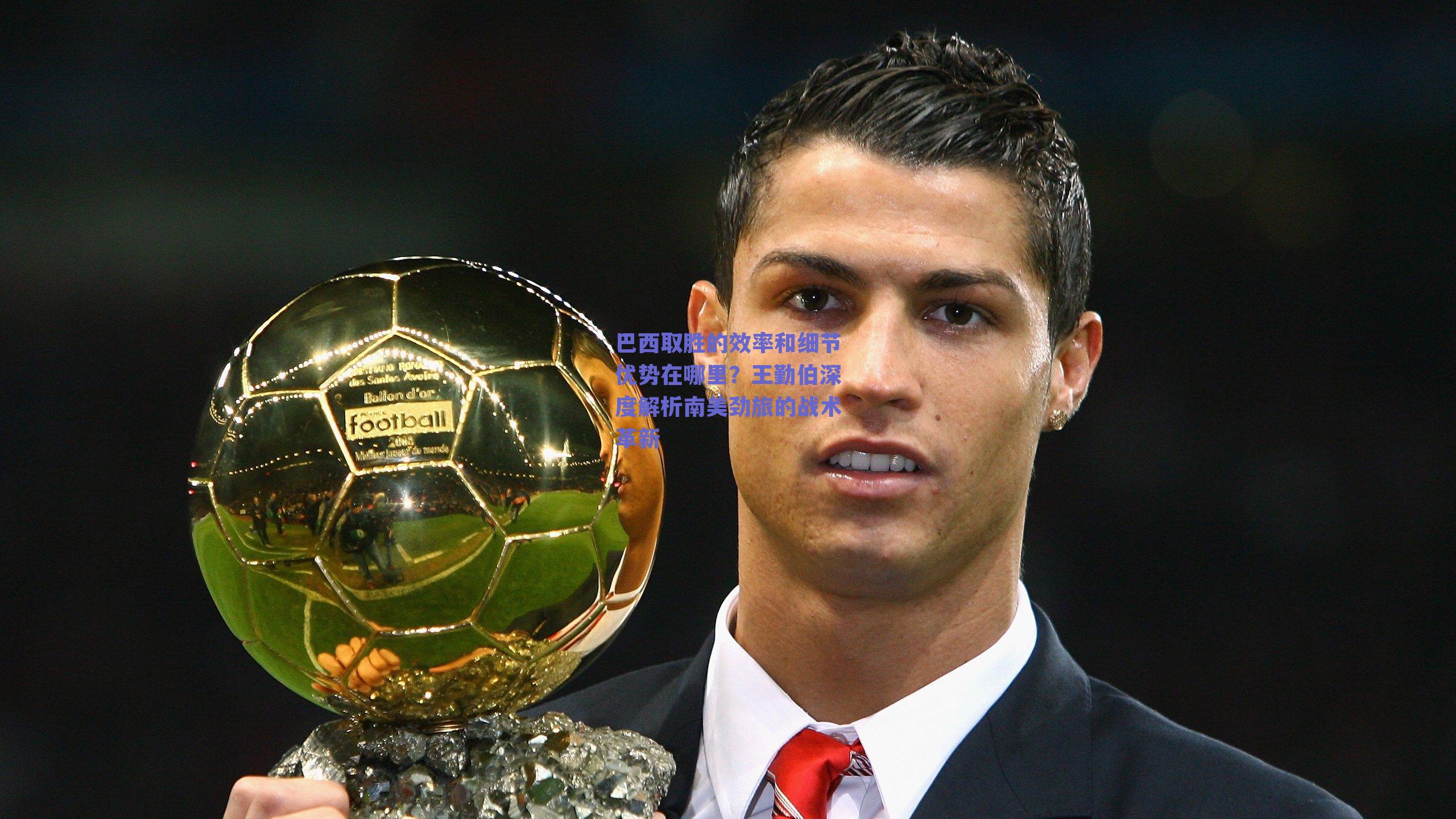 巴西取胜的效率和细节优势在哪里?王勤伯深度解析南美劲旅的战术革新