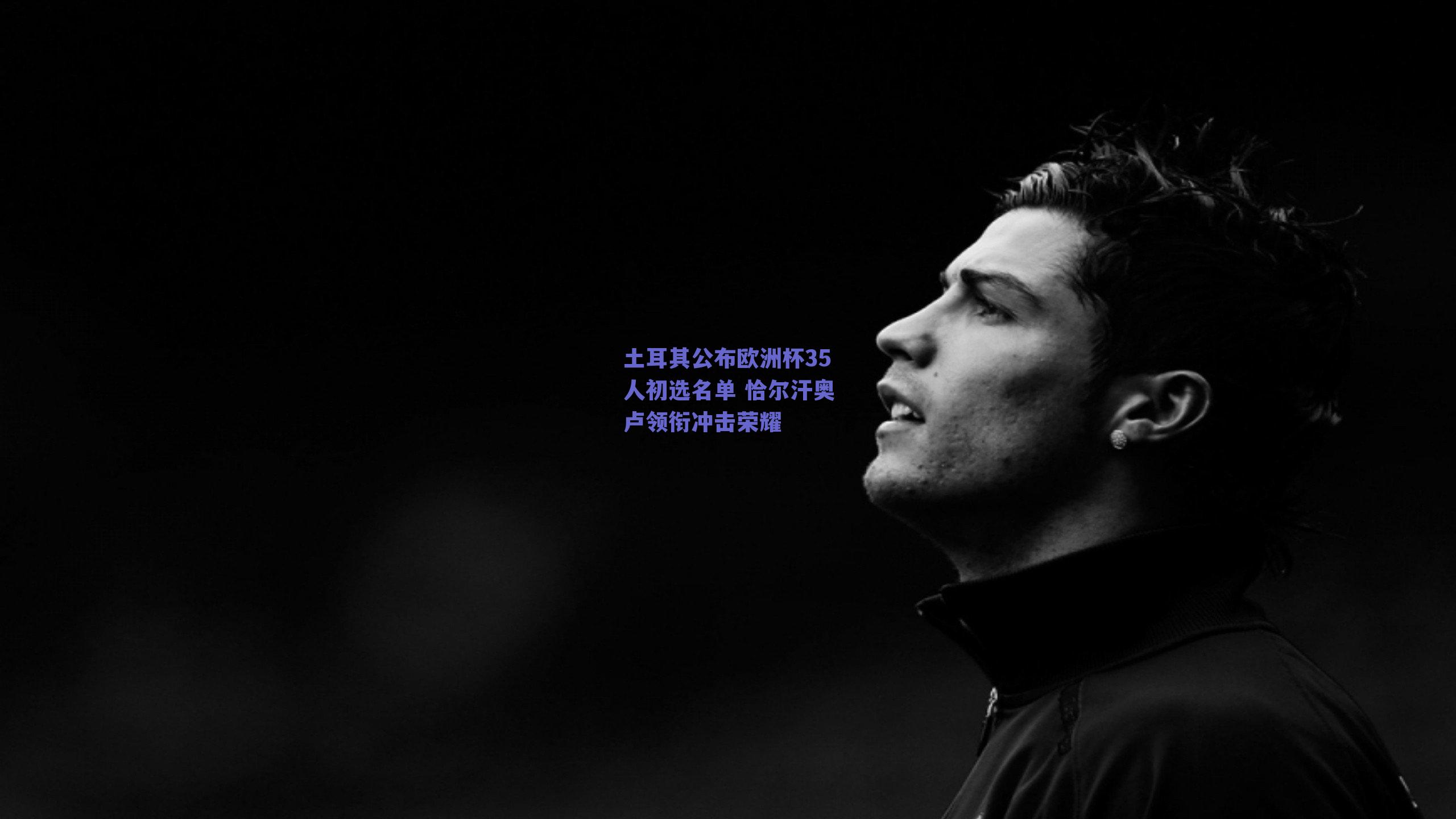 土耳其公布欧洲杯35人初选名单 恰尔汗奥卢领衔冲击荣耀