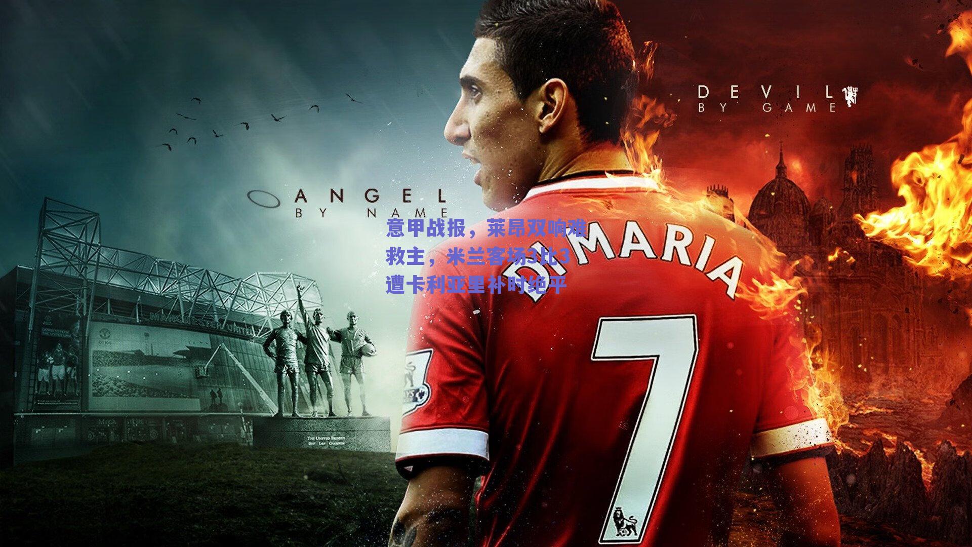 意甲战报,莱昂双响难救主,米兰客场3比3遭卡利亚里补时绝平