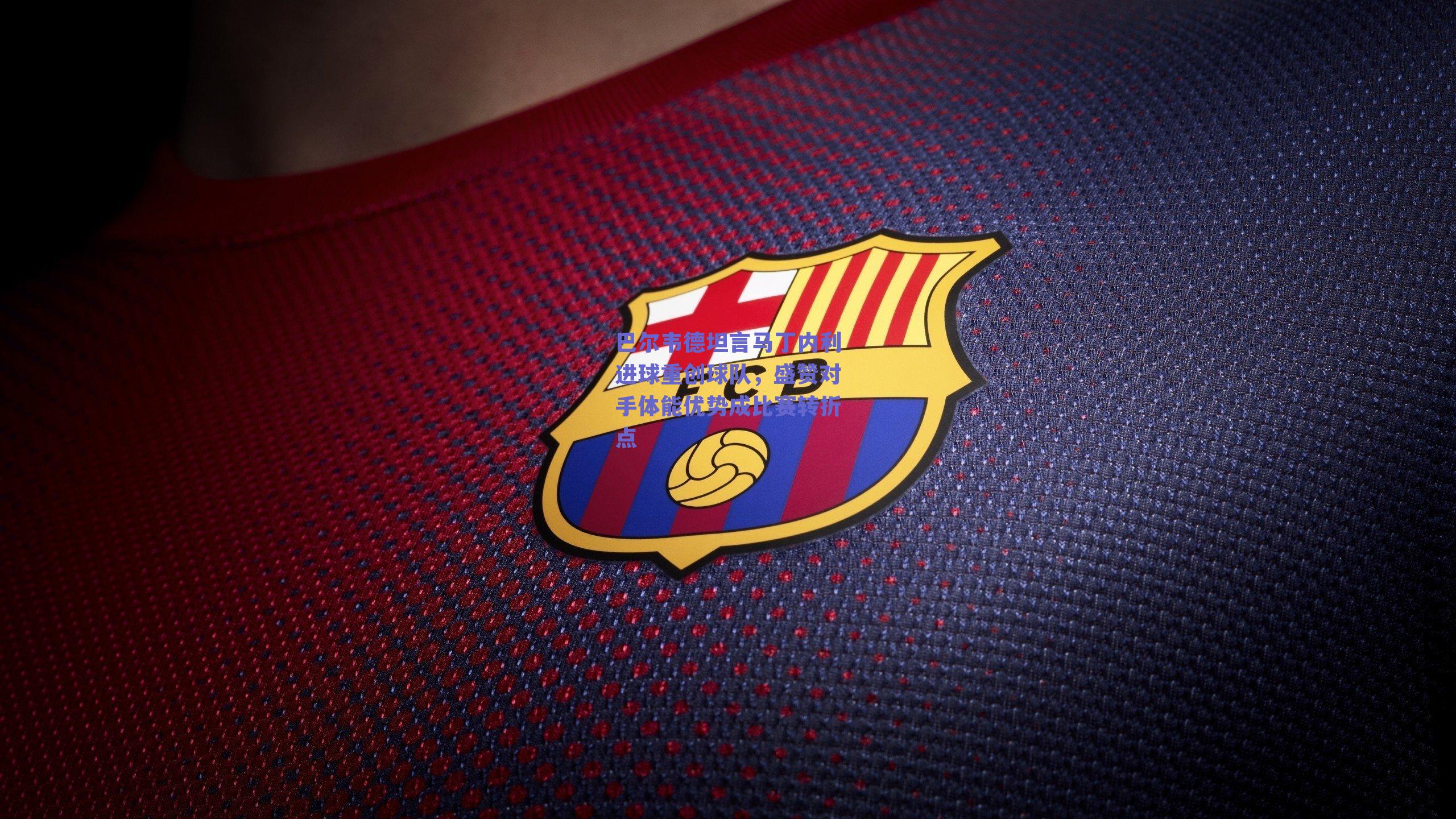 巴尔韦德坦言马丁内利进球重创球队，盛赞对手体能优势成比赛转折点