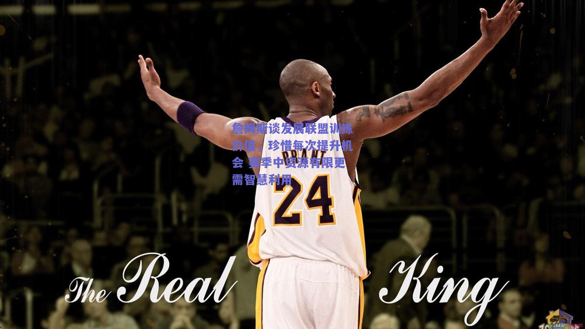 詹姆斯谈发展联盟训练价值，珍惜每次提升机会 赛季中资源有限更需智慧利用