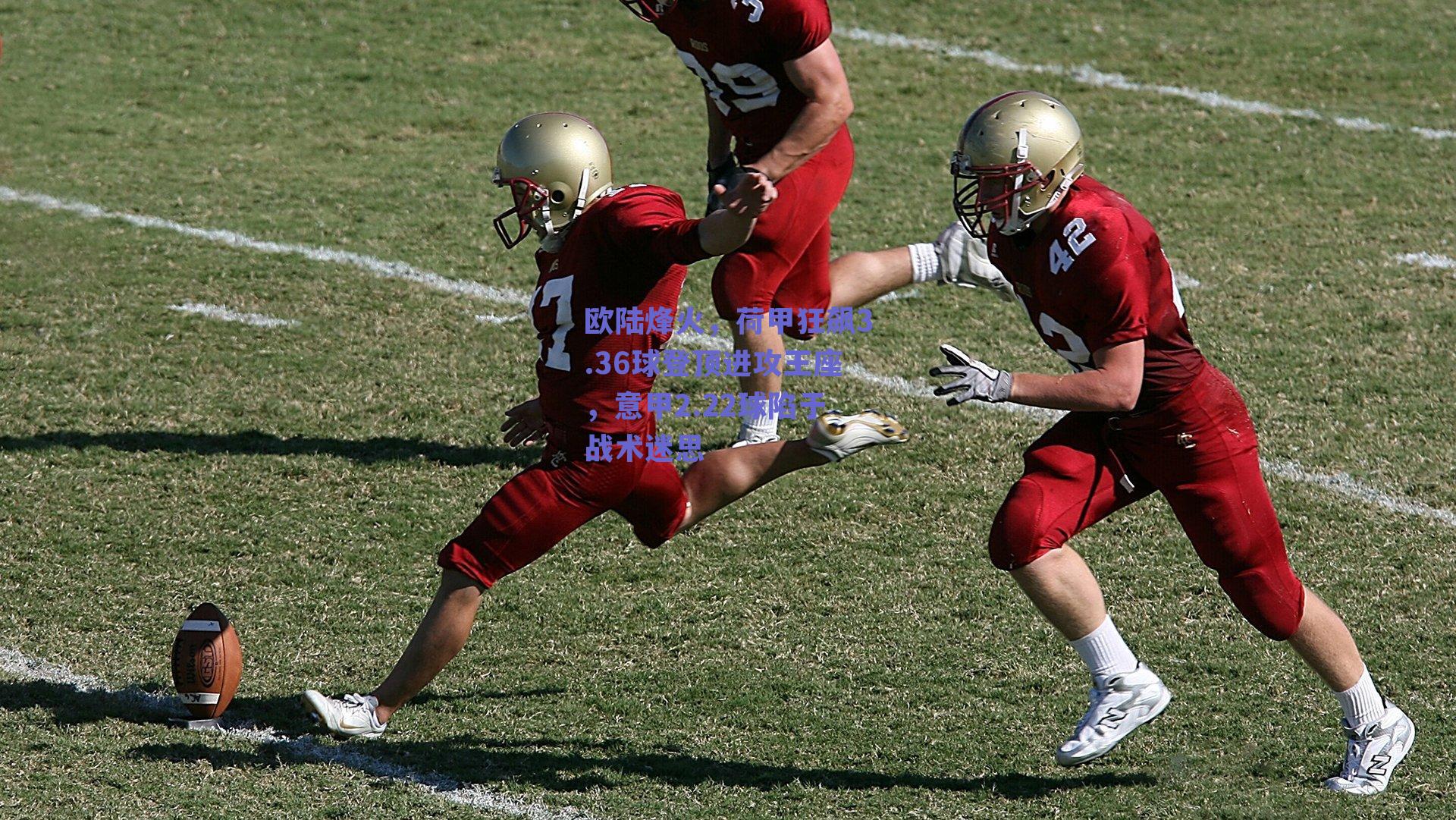 欧陆烽火，荷甲狂飙3.36球登顶进攻王座，意甲2.22球陷于战术迷思